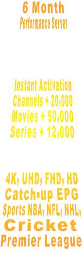 6 Month Performance Server    Instant Activation Channels + 20,000 Movies + 50,000 Series + 12,000   4K, UHD, FHD, HD Catch-up EPG Sports NBA, NFL, NHL,            Cricket Premier League