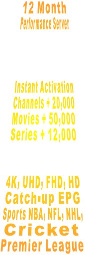 12 Month Performance Server    Instant Activation Channels + 20,000 Movies + 50,000 Series + 12,000   4K, UHD, FHD, HD Catch-up EPG Sports NBA, NFL, NHL,            Cricket Premier League